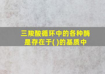 三羧酸循环中的各种酶是存在于( )的基质中